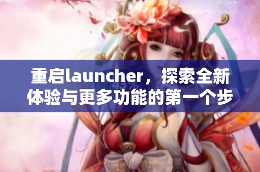 重启launcher，探索全新体验与更多功能的第一个步骤