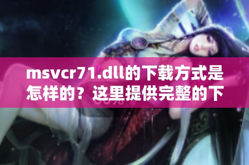 msvcr71.dll的下载方式是怎样的？这里提供完整的下载指南与步骤。