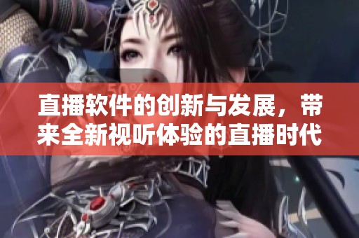 直播软件的创新与发展，带来全新视听体验的直播时代