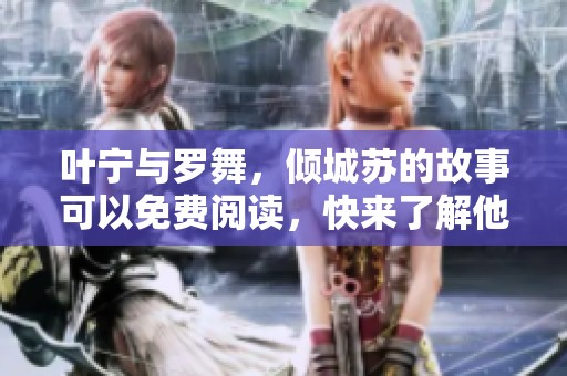 叶宁与罗舞，倾城苏的故事可以免费阅读，快来了解他们的情感纠葛吧