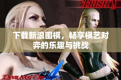 下载新浪围棋，畅享棋艺对弈的乐趣与挑战