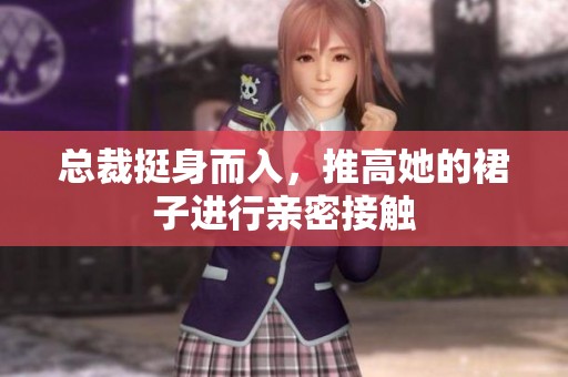 总裁挺身而入，推高她的裙子进行亲密接触