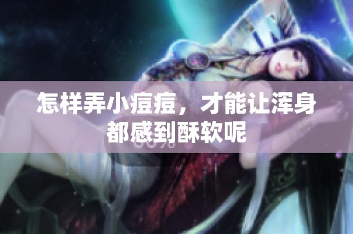 怎样弄小痘痘，才能让浑身都感到酥软呢