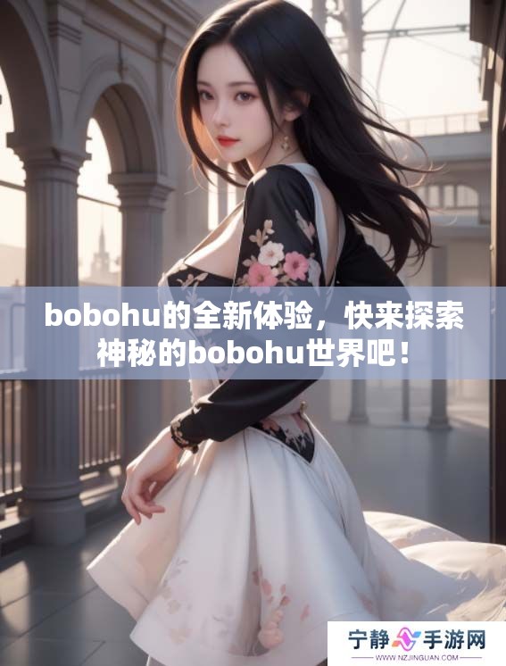 bobohu的全新体验，快来探索神秘的bobohu世界吧！