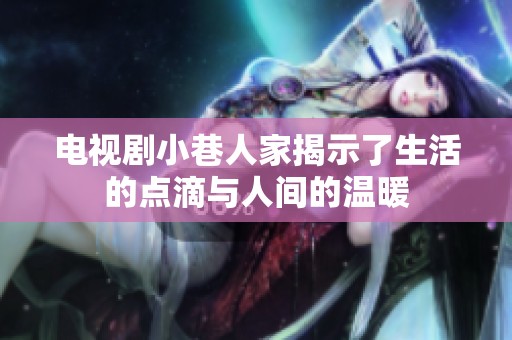 电视剧小巷人家揭示了生活的点滴与人间的温暖