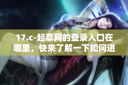 17.c-起草网的登录入口在哪里，快来了解一下如何进入吧