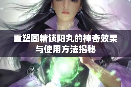 重塑固精锁阳丸的神奇效果与使用方法揭秘