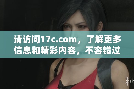 请访问17c.com，了解更多信息和精彩内容，不容错过的好网站