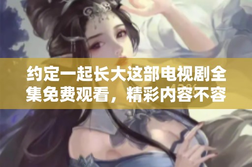 约定一起长大这部电视剧全集免费观看，精彩内容不容错过快来观看吧