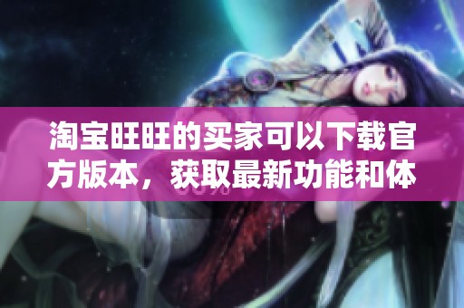淘宝旺旺的买家可以下载官方版本，获取最新功能和体验。
