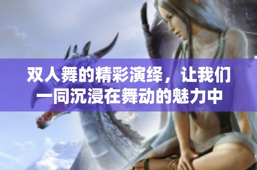 双人舞的精彩演绎，让我们一同沉浸在舞动的魅力中