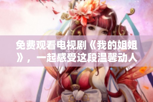 免费观看电视剧《我的姐姐》，一起感受这段温馨动人的故事吧