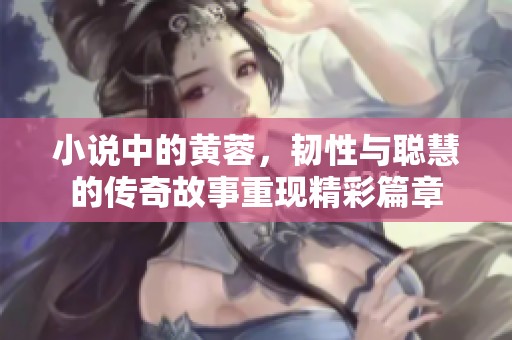 小说中的黄蓉，韧性与聪慧的传奇故事重现精彩篇章