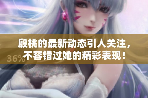 殷桃的最新动态引人关注，不容错过她的精彩表现！