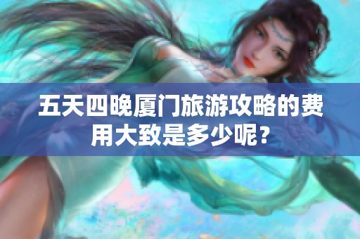 五天四晚厦门旅游攻略的费用大致是多少呢？