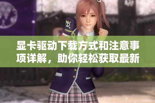 显卡驱动下载方式和注意事项详解，助你轻松获取最新驱动程序