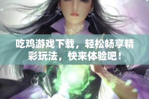 吃鸡游戏下载，轻松畅享精彩玩法，快来体验吧！