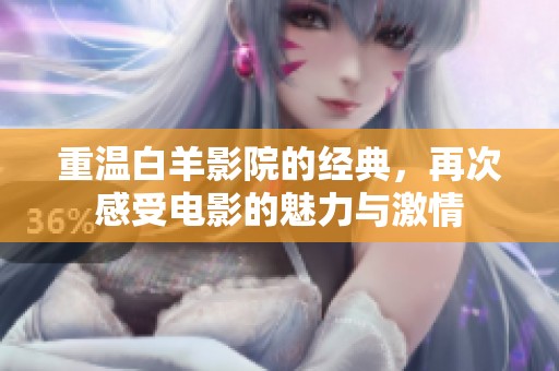 重温白羊影院的经典，再次感受电影的魅力与激情