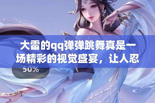 大雷的qq弹弹跳舞真是一场精彩的视觉盛宴，让人忍不住想要一起加入。