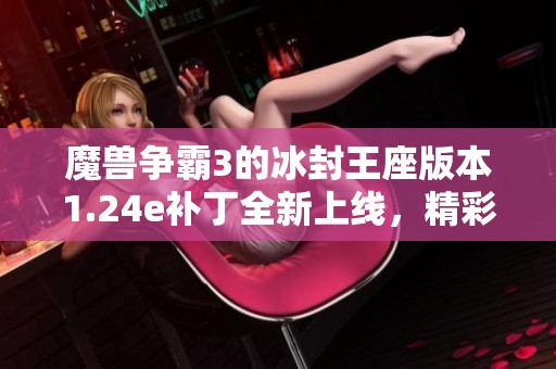 魔兽争霸3的冰封王座版本1.24e补丁全新上线，精彩内容不容错过！