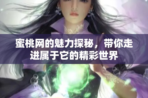 蜜桃网的魅力探秘，带你走进属于它的精彩世界