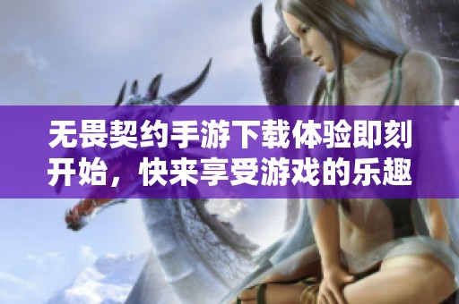 无畏契约手游下载体验即刻开始，快来享受游戏的乐趣吧