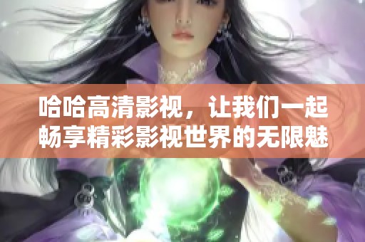 哈哈高清影视，让我们一起畅享精彩影视世界的无限魅力！