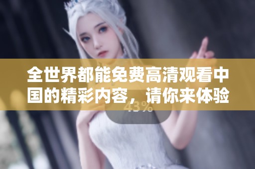 全世界都能免费高清观看中国的精彩内容，请你来体验一下吧！