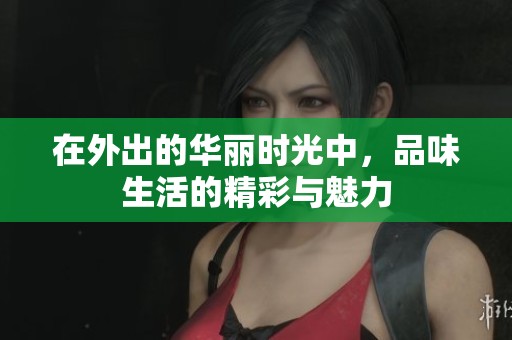 在外出的华丽时光中，品味生活的精彩与魅力