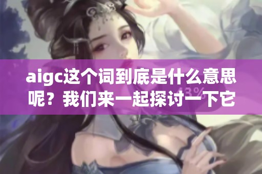 aigc这个词到底是什么意思呢？我们来一起探讨一下它的含义和应用。