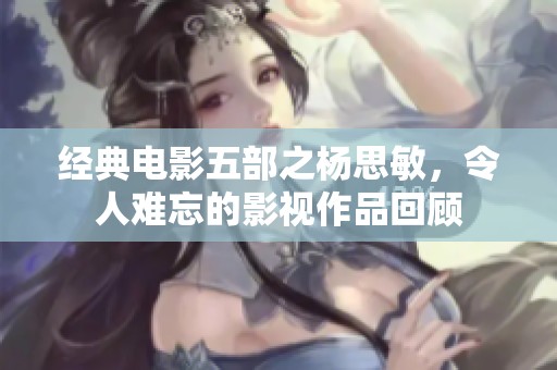 经典电影五部之杨思敏，令人难忘的影视作品回顾