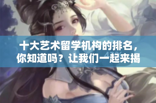 十大艺术留学机构的排名，你知道吗？让我们一起来揭晓。
