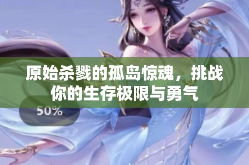 原始杀戮的孤岛惊魂，挑战你的生存极限与勇气