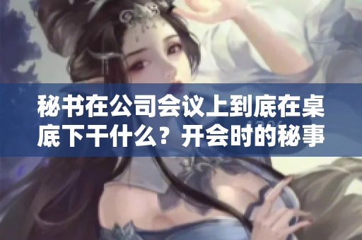 秘书在公司会议上到底在桌底下干什么？开会时的秘事揭秘！