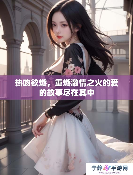 热吻欲燃，重燃激情之火的爱的故事尽在其中