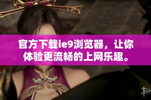 官方下载ie9浏览器，让你体验更流畅的上网乐趣。