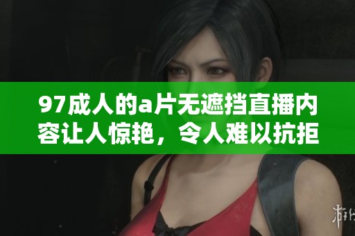 97**的**无遮挡直播内容让人惊艳，令人难以抗拒的精彩表演尽在其中。