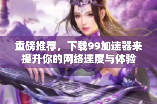重磅推荐，下载99加速器来提升你的网络速度与体验