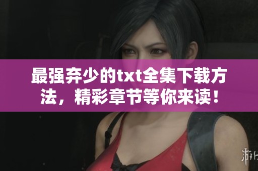 最强弃少的txt全集下载方法，精彩章节等你来读！