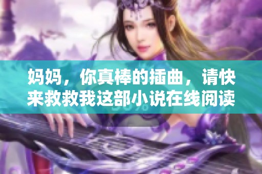 妈妈，你真棒的插曲，请快来救救我这部小说在线阅读。