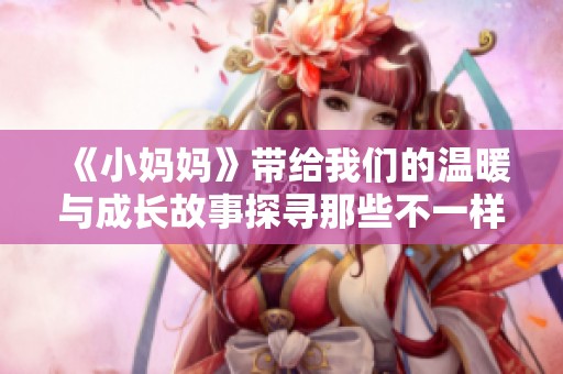 《小妈妈》带给我们的温暖与成长故事探寻那些不一样的母亲角色