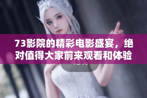 73影院的精彩电影盛宴，绝对值得大家前来观看和体验！
