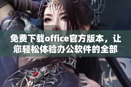 免费下载office官方版本，让您轻松体验办公软件的全部功能