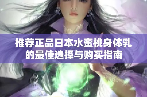推荐正品日本水蜜桃身体乳的最佳选择与购买指南