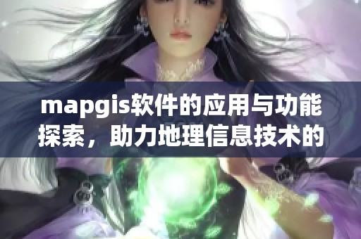 mapgis软件的应用与功能探索，助力地理信息技术的发展与创新