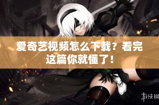 爱奇艺视频怎么下载？看完这篇你就懂了！