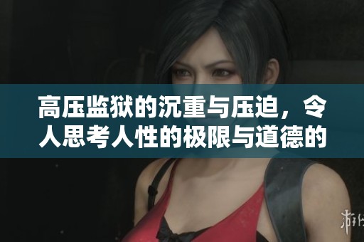 高压监狱的沉重与压迫，令人思考人性的极限与道德的边界