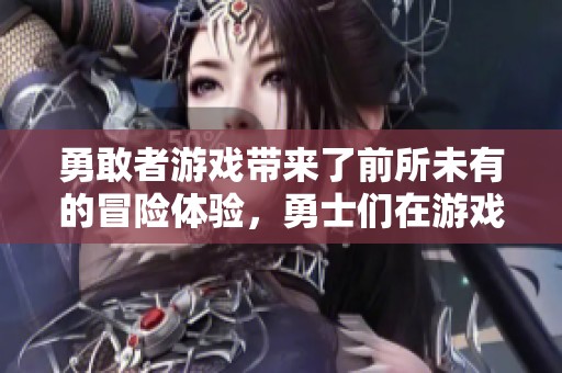 勇敢者游戏带来了前所未有的冒险体验，勇士们在游戏中不断挑战自我
