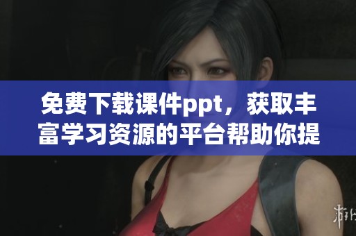 免费下载课件ppt，获取丰富学习资源的平台帮助你提升技能