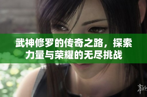 武神修罗的传奇之路，探索力量与荣耀的无尽挑战